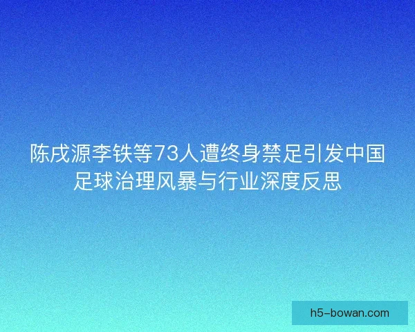 陈戌源李铁等73人遭终身禁足引发中国足球治理风暴与行业深度反思