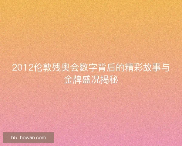 2012伦敦残奥会数字背后的精彩故事与金牌盛况揭秘