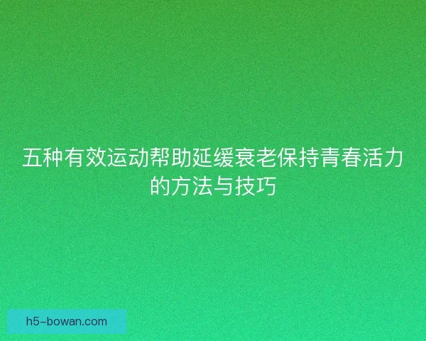 五种有效运动帮助延缓衰老保持青春活力的方法与技巧